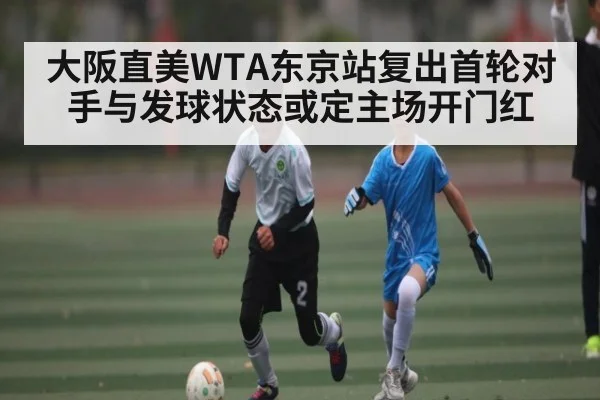 大阪直美WTA东京站复出首轮对手与发球状态或定主场开门红
